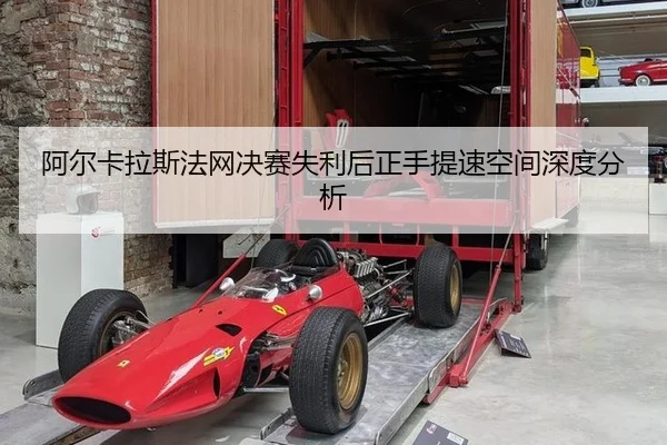 阿尔卡拉斯法网决赛失利后正手提速空间深度分析