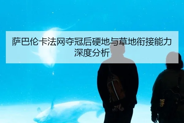 萨巴伦卡法网夺冠后硬地与草地衔接能力深度分析