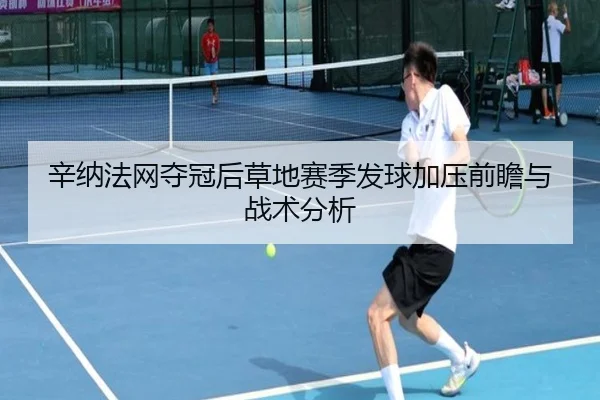 辛纳法网夺冠后草地赛季发球加压前瞻与战术分析